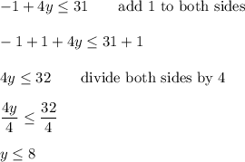-1+4y\leq31\qquad\text{add 1 to both sides}\\\\-1+1+4y\leq31+1\\\\4y\leq32\qquad\text{divide both sides by 4}\\\\\dfrac{4y}{4}\leq\dfrac{32}{4}\\\\y\leq8