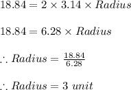18.84=2\times 3.14\times Radius\\\\18.84 = 6.28\times Radius\\\\\therefore Radius =\frac{18.84}{6.28} \\\\\therefore Radius = 3\ unit\\
