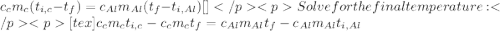 c_cm_c(t_{i,c}-t_f) = c_{Al}m_{Al}(t_f-t_{i,Al})[\tex]Solve for the final temperature:[tex]c_cm_ct_{i,c} - c_cm_ct_f = c_{Al}m_{Al}t_f - c_{Al}m_{Al}t_{i,Al}