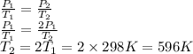 \frac{P_{1}}{T_{1}} =\frac{P_{2}}{T_{2}} \\\frac{P_{1}}{T_{1}} =\frac{2P_{1}}{T_{2}}\\T_{2}=2T_{1}=2 \times 298K =596 K