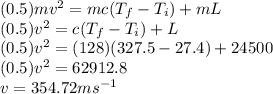 (0.5) m v^{2} = m c (T_{f} - T_{i}) + m L\\(0.5) v^{2} = c (T_{f} - T_{i}) + L\\(0.5) v^{2} = (128) (327.5 - 27.4) + 24500\\(0.5) v^{2} = 62912.8\\v = 354.72 ms^{-1}