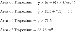 \textrm{Area of Trapezium}=\frac{1}{2}\times (a+b))\times Height\\ \\\textrm{Area of Trapezium}=\frac{1}{2}\times (5.5+7.5)\times 5.5\\\\\textrm{Area of Trapezium}=\frac{1}{2}\times 71.5\\ \\\textrm{Area of Trapezium}=35.75\ m^{2}