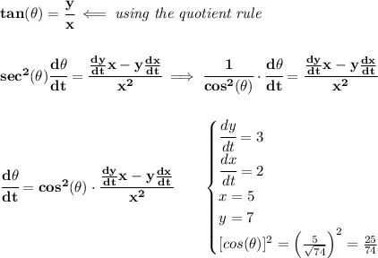 \bf tan(\theta)=\cfrac{y}{x}\impliedby \textit{using the quotient rule}&#10;\\\\\\&#10;sec^2(\theta)\cfrac{d\theta}{dt}=\cfrac{\frac{dy}{dt}x-y\frac{dx}{dt}}{x^2}\implies \cfrac{1}{cos^2(\theta)}\cdot \cfrac{d\theta}{dt}=\cfrac{\frac{dy}{dt}x-y\frac{dx}{dt}}{x^2}&#10;\\\\\\&#10;\cfrac{d\theta}{dt}=cos^2(\theta)\cdot \cfrac{\frac{dy}{dt}x-y\frac{dx}{dt}}{x^2}\qquad &#10;\begin{cases}&#10;\cfrac{dy}{dt}=3\\&#10;\cfrac{dx}{dt}=2\\&#10;x=5\\&#10;y=7\\&#10;[cos(\theta)]^2=\left( \frac{5}{\sqrt{74}} \right)^2=\frac{25}{74}&#10;\end{cases}&#10;\\\\\\