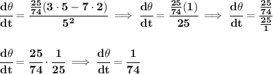 \bf \cfrac{d\theta}{dt}=\cfrac{\frac{25}{74}(3\cdot 5-7\cdot 2)}{5^2}\implies \cfrac{d\theta}{dt}=\cfrac{\frac{25}{74}(1)}{25}\implies \cfrac{d\theta}{dt}=\cfrac{\frac{25}{74}}{\frac{25}{1}}&#10;\\\\\\&#10;\cfrac{d\theta}{dt}=\cfrac{25}{74}\cdot \cfrac{1}{25}\implies \cfrac{d\theta}{dt}=\cfrac{1}{74}