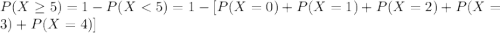 P(X\geq 5)=1-P(X< 5)=1-[P(X=0)+P(X=1)+P(X=2)+P(X=3)+P(X=4)]