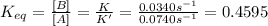 K_{eq}=\frac{[B]}{[A]}=\frac{K}{K'}=\frac{0.0340 s^{-1}}{0.0740 s^{-1}}=0.4595