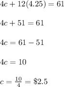 4c+12(4.25)=61\\\\4c+51=61\\\\4c=61-51\\\\4c=10\\\\c=\frac{10}{4}=\$2.5