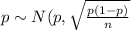 p \sim N (p, \sqrt{\frac{p(1-p)}{n}}