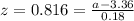 z=0.816=\frac{a-3.36}{0.18}