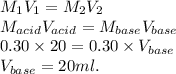 M_1V_1=M_2V_2\\M_{acid}V_{acid}=M_{base}V_{base}\\0.30 \times20=0.30 \times V_{base}\\V_{base}=20 ml.