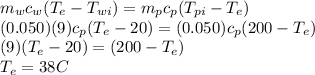 m_{w} c_{w} (T_{e} - T_{wi}) = m_{p} c_{p} (T_{pi} - T_{e})\\(0.050) (9) c_{p} (T_{e} - 20) = (0.050) c_{p} (200 - T_{e})\\ (9) (T_{e} - 20) =  (200 - T_{e})\\T_{e} = 38 C