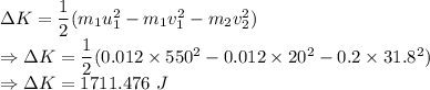 \Delta K=\dfrac{1}{2}(m_1u_1^2-m_1v_1^2-m_2v_2^2)\\\Rightarrow \Delta K=\dfrac{1}{2}(0.012\times 550^2-0.012\times 20^2-0.2\times 31.8^2)\\\Rightarrow \Delta K=1711.476\ J