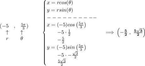 \bf \begin{array}{rllll}&#10;(-5&,&\frac{5\pi }{3})\\&#10;\uparrow &&\uparrow \\&#10;r&&\theta &#10;\end{array}\qquad &#10;\begin{cases}&#10;x=rcos(\theta )\\&#10;y=rsin(\theta )\\&#10;----------\\&#10;x=(-5)cos\left( \frac{5\pi }{3} \right)\\&#10;\qquad -5\cdot \frac{1}{2}\\&#10;\qquad -\frac{5}{2}\\&#10;y=(-5)sin\left( \frac{5\pi }{3} \right)\\&#10;\qquad -5\cdot -\frac{\sqrt{3}}{2}\\&#10;\qquad \frac{5\sqrt{3}}{2}&#10;\end{cases}\implies \left(-\frac{5}{2}\ ,\ \frac{5\sqrt{3}}{2}  \right)