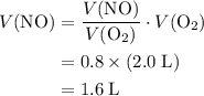 \begin{aligned} V(\mathrm{NO}) &= \frac{V(\mathrm{NO})}{V(\mathrm{O_2})} \cdot V(\mathrm{O_2}) \cr &= 0.8 \times (2.0\; \rm L) \cr &= \rm 1.6\; L\end{aligned}