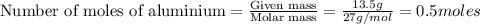\text{Number of moles of aluminium}=\frac{\text{Given mass}}{\text {Molar mass}}=\frac{13.5g}{27g/mol}=0.5moles