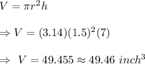 V=\pi r^2h\\\\\Rightarrow V=(3.14)(1.5)^2(7)\\\\\Rightarrow\ V=49.455\approx49.46\ inch^3