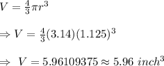 V=\frac{4}{3}\pi r^3\\\\\Rightarrow V=\frac{4}{3}(3.14)(1.125)^3\\\\\Rightarrow\ V=5.96109375\approx5.96\ inch^3
