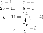 \begin{aligned}\frac{{y - 11}}{{25 - 11}} &= \frac{{x - 4}}{{8 - 4}}\\y- 11&=\frac{{14}}{4}\left( {x - 4} \right)\\y&= \frac{{7x}}{2}- 3\\\end{aligned}