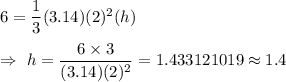 6=\dfrac{1}{3}(3.14) (2)^2(h)\\\\\Rightarrow\ h=\dfrac{6\times3}{(3.14)(2)^2}=1.433121019\approx1.4