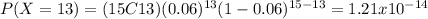 P(X=13)=(15C13)(0.06)^{13} (1-0.06)^{15-13}=1.21x10^{-14}