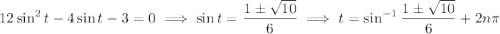 12\sin^2t-4\sin t-3=0\implies\sin t=\dfrac{1\pm\sqrt{10}}6\implies t=\sin^{-1}\dfrac{1\pm\sqrt{10}}6+2n\pi