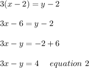 3(x-2)=y-2\\\\3x-6=y-2\\\\3x-y=-2+6\\\\3x-y=4 \ \ \ \ equation\ 2
