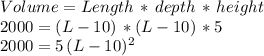 Volume=Length\,*\,depth\,*\,height\\2000=(L-10)\,*(L-10)\,*5\\2000= 5\,(L-10)^2