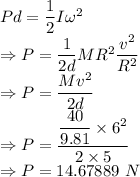 Pd=\dfrac{1}{2}I\omega^2\\\Rightarrow P=\dfrac{1}{2d}MR^2\dfrac{v^2}{R^2}\\\Rightarrow P=\dfrac{Mv^2}{2d}\\\Rightarrow P=\dfrac{\dfrac{40}{9.81}\times 6^2}{2\times 5}\\\Rightarrow P=14.67889\ N