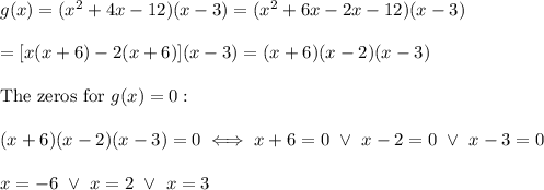 g(x)=(x^2+4x-12)(x-3)=(x^2+6x-2x-12)(x-3)\\\\=[x(x+6)-2(x+6)](x-3)=(x+6)(x-2)(x-3)\\\\\text{The zeros for}\ g(x)=0:\\\\(x+6)(x-2)(x-3)=0\iff x+6=0\ \vee\ x-2=0\ \vee\ x-3=0\\\\x=-6\ \vee\ x=2\ \vee\ x=3