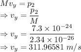 Mv_y=p_2\\\Rightarrow v_y=\dfrac{p_2}{M}\\\Rightarrow v_y=\dfrac{7.3\times 10^{-24}}{2.34\times 10^{-26}}\\\Rightarrow v_y=311.96581\ m/s