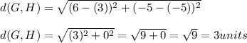 d(G,H)=\sqrt{(6-(3))^{2}+(-5-(-5))^{2}}\\\\d(G,H)=\sqrt{(3)^{2}+0^{2}}=\sqrt{9+0}=\sqrt{9}=3units