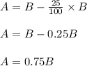 A = B - \frac{25}{100} \times B\\\\A = B - 0.25B\\\\A = 0.75B