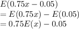 E(0.75x-0.05)\\= E(0.75x) -E(0.05)\\= 0.75E(x) -0.05