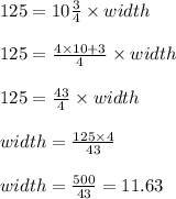 125 = 10\frac{3}{4} \times width\\\\125 = \frac{4 \times 10 + 3}{4} \times width\\\\125 = \frac{43}{4} \times width\\\\width = \frac{125 \times 4}{43}\\\\width = \frac{500}{43} = 11.63