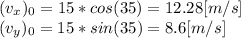 (v_{x})_{0} = 15 * cos( 35)= 12.28[m/s]\\(v_{y})_{0} = 15 * sin( 35)= 8.6[m/s]\\\\