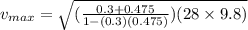 v_{max} = \sqrt{(\frac{0.3 + 0.475}{1 - (0.3)(0.475)})(28 \times 9.8)}