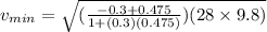 v_{min} = \sqrt{(\frac{-0.3 + 0.475}{1 + (0.3)(0.475)})(28 \times 9.8)}
