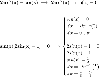\bf 2sin^2(x)=sin(x)\implies 2sin^2(x)-sin(x)=0&#10;\\\\\\&#10;sin(x)[2sin(x)-1]=0\implies &#10;\begin{cases}&#10;sin(x)=0\\&#10;\measuredangle x = sin^{-1}(0)\\&#10;\measuredangle x=0\ ,\ \pi \\&#10;----------\\&#10;2sin(x)-1=0\\&#10;2sin(x)=1\\&#10;sin(x)=\frac{1}{2}\\&#10;\measuredangle x=sin^{-1}\left( \frac{1}{2} \right)\\&#10;\measuredangle x =\frac{\pi }{6}\ ,\ \frac{5\pi }{6}&#10;\end{cases}