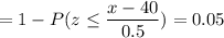 = 1 -P( z \leq \displaystyle\frac{x - 40}{0.5})=0.05