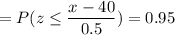 =P( z \leq \displaystyle\frac{x - 40}{0.5})=0.95