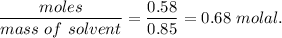 \dfrac{moles  }{mass\ of\ solvent}=\dfrac{0.58}{0.85}=0.68\ molal.