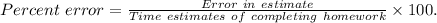 Percent\ error =\frac{Error\ in\ estimate}{Time\ estimates\ of\ completing\ homework} \times 100.