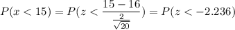 P( x < 15) = P( z < \displaystyle\frac{15-16}{\frac{2}{\sqrt{20}}}) = P(z < -2.236)