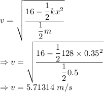 v=\sqrt{\dfrac{16-\dfrac{1}{2}kx^2}{\dfrac{1}{2}m}}\\\Rightarrow v=\sqrt{\dfrac{16-\dfrac{1}{2}128\times 0.35^2}{\dfrac{1}{2}0.5}}\\\Rightarrow v=5.71314\ m/s