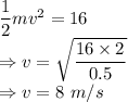 \dfrac{1}{2}mv^2=16\\\Rightarrow v=\sqrt{\dfrac{16\times 2}{0.5}}\\\Rightarrow v=8\ m/s