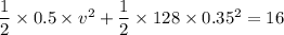 \dfrac{1}{2}\times 0.5\times v^2 +\dfrac{1}{2}\times 128 \times 0.35^2 =16