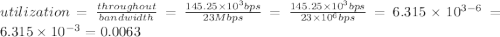 utilization=\frac{throughout}{bandwidth}=\frac{145.25\times 10^{3}bps}{23Mbps}=\frac{145.25\times 10^{3}bps}{23\times 10^{6} bps}=6.315\times 10^{3-6}=6.315\times 10^{-3}=0.0063