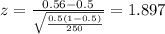 z=\frac{0.56 -0.5}{\sqrt{\frac{0.5(1-0.5)}{250}}}=1.897