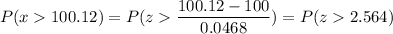 P( x  100.12) = P( z  \displaystyle\frac{100.12 - 100}{0.0468}) = P(z  2.564)