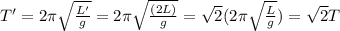 T'=2\pi \sqrt{\frac{L'}{g}}=2\pi \sqrt{\frac{(2L)}{g}}=\sqrt{2}(2\pi \sqrt{\frac{L}{g}})=\sqrt{2} T